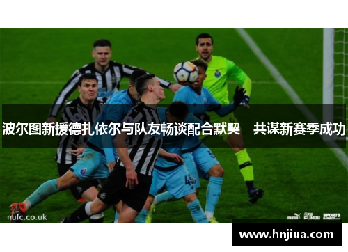 波尔图新援德扎依尔与队友畅谈配合默契　共谋新赛季成功